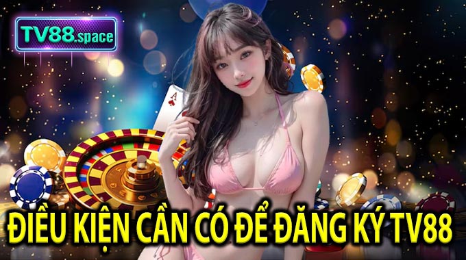 Điều kiện cần có để Đăng Ký TV88